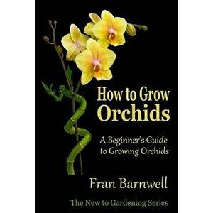 How to Grow Orchids: A Beginner's Guide to Growing Orchids, Paperback - Fran Barnwell imagine