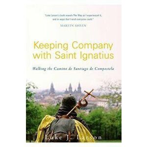 Keeping Company with Saint Ignatius: Walking the Camino de Santiago de Compostela, Paperback - Luke Larson imagine