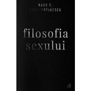 Filosofia sexului. Editia a IV-a. Revizuita - Radu F. Constantinescu imagine
