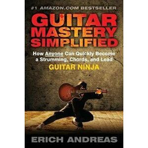 Guitar Mastery Simplified: How Anyone Can Quickly Become a Strumming, Chords, and Lead Guitar Ninja, Paperback - Erich Andreas imagine