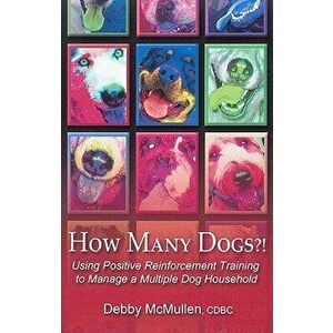 How Many Dogs'!: Using Positive Reinforcement Training to Manage a Multiple Dog Household, Paperback - Debby McMullen imagine