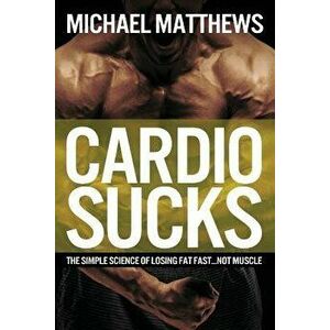 Cardio Sucks: The Simple Science of Losing Fat Fast...Not Muscle, Paperback - Michael Matthews imagine