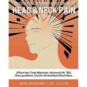 The Essential Acupuncturist Guide to Head and Neck Pain: Effectively Treat Migra, Paperback - Brad Whisnant imagine