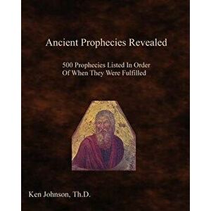 Ancient Prophecies Revealed: 500 Prophecies Listed in Order of When They Were Fulfilled, Paperback - Ken Johnson Th D. imagine