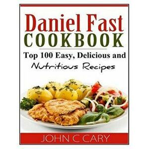Daniel Fast Cookbook: Top 100 Easy, Delicious and Nutritious Recipes, Paperback - John C. Cary imagine