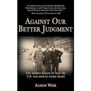 Against Our Better Judgment: The Hidden History of How the United States Was Used to Create Israel, Paperback - Alison Weir imagine