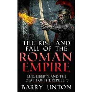 The Rise and Fall of the Roman Empire: Life, Liberty, and the Death of the Republic, Paperback - Barry Linton imagine