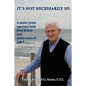 It's Not Necessarily So: A Senior Priest Separates Faith from Fiction and Makes Sense of Belief, Paperback - Fr Richard G. Rento imagine