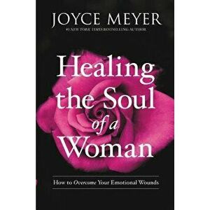 Healing the Soul of a Woman: How to Overcome Your Emotional Wounds, Hardcover - Joyce Meyer imagine