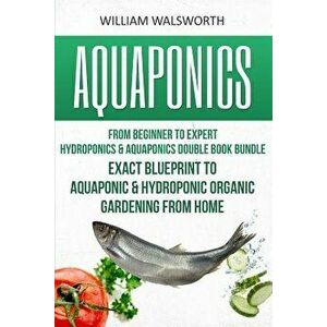 Aquaponics: From Beginner to Expert - Hydroponics & Aquaponics Double Book Bundle - Exact Blueprint to Aquaponic & Hydroponic Orga, Paperback - Willia imagine