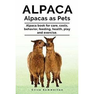 Alpaca. Alpacas as Pets. Alpaca Book for Care, Costs, Behavior, Feeding, Health, Play and Exercise., Paperback - Clive Summerton imagine