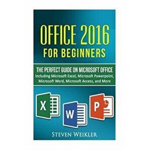 Office 2016 for Beginners- The Perfect Guide on Microsoft Office: Including Microsoft Excel Microsoft PowerPoint Microsoft Word Microsoft Access and M imagine