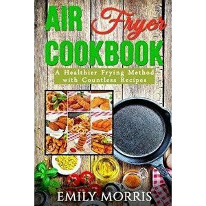 Air Fryer Cookbook: A Healthier Frying Method with Countless Recipes, Paperback - Emily Morris imagine