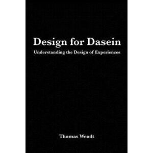 Design for Dasein: Understanding the Design of Experiences, Paperback - Thomas Wendt imagine