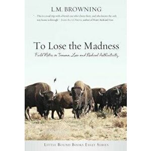 To Lose the Madness: Field Notes on Trauma, Loss and Radical Authenticity, Paperback - L. M. Browning imagine