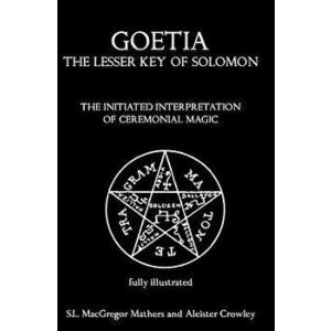 Goetia: The Lesser Key of Solomon: The Initiated Interpretation of Ceremonial Magic, Paperback - S. L. MacGregor Mathers imagine