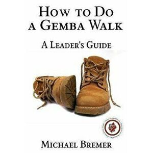 How to Do a Gemba Walk: Take a Gemba Walk to Improve Your Leadership Skills, Paperback - MR Michael S. Bremer imagine