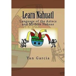 Learn Nahuatl: Language of the Aztecs and Modern Nahuas, Paperback - Yan Garcia imagine
