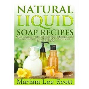Natural Liquid Soap Recipes: An Easy and Complete Step by Step Beginners Guide to Making Hand Soap, Shampoo, Conditioner, Lotion, Moisturizer, Natu, P imagine
