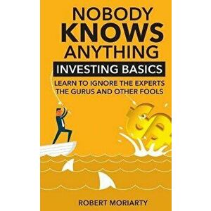 Nobody Knows Anything: Investing Basics Learn to Ignore the Experts, the Gurus and Other Fools, Paperback - Robert Moriarty imagine