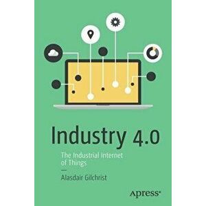 Industry 4.0: The Industrial Internet of Things, Paperback - Alasdair Gilchrist imagine