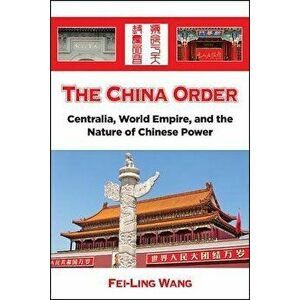 The China Order: Centralia, World Empire, and the Nature of Chinese Power, Paperback - Fei-Ling Wang imagine