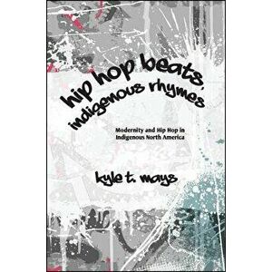 Hip Hop Beats, Indigenous Rhymes: Modernity and Hip Hop in Indigenous North America, Paperback - Kyle T. Mays imagine