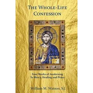 The Whole-Life Confession: Four Weeks of Awakening to Mercy, Healing and Peace, Paperback - Rev William M. Watson Sj imagine