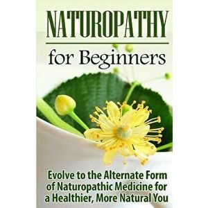 Naturopathy for Beginners: Evolve to the Alternate Form of Naturopathic Medicine for a Healthier, More Natural You, Paperback - Ursula Jamieson imagine