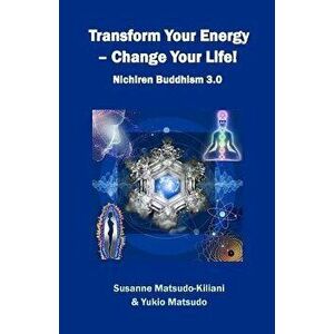 Transform Your Energy - Change Your Life!: Nichiren Buddhism 3.0, Paperback - Susanne Matsudo-Kiliani imagine