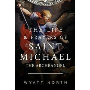 The Life and Prayers of Saint Michael the Archangel, Paperback - Wyatt North imagine