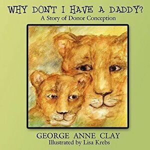 Why Don't I Have a Daddy': A Story of Donor Conception, Paperback - George Anne Clay imagine