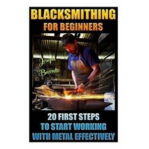 Blacksmithing for Beginners 20 First Steps to Start Working with Metal Effectively: (Blacksmithing, Blacksmith, How to Blacksmith, How to Blacksmithin imagine