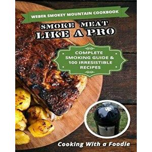Weber Smokey Mountain Cookbook: Complete Smoking Guide, 100 Irresistible Recipes, Paperback - Cooking with a. Foodie imagine
