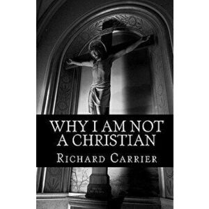 Why I Am Not a Christian: Four Conclusive Reasons to Reject the Faith, Paperback - Richard Carrier Ph. D. imagine
