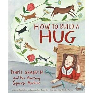 How to Build a Hug: Temple Grandin and Her Amazing Squeeze Machine, Hardcover - Amy Guglielmo imagine