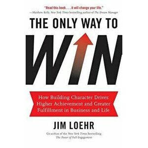 The Only Way to Win: How Building Character Drives Higher Achievement and Greater Fulfillment in Business and Life, Hardcover - Jim Loehr imagine
