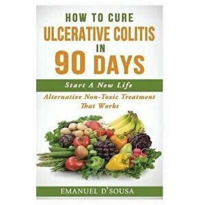 How to Cure Ulcerative Colitis in 90 Days: Alternative Non-Toxic Treatment That Works, Paperback - Emanuel D'Sousa imagine