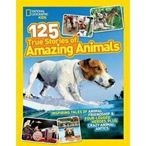 National Geographic Kids 125 True Stories of Amazing Animals: Inspiring Tales of Animal Friendship & Four-Legged Heroes, Plus Crazy Animal Antics, Pap imagine