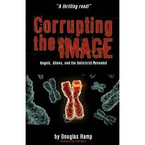 Corrupting the Image Book: Angels, Aliens, and the Antichrist Revealed, Paperback - Douglas M. Hamp imagine