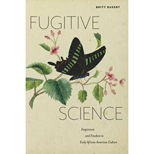 Fugitive Science: Empiricism and Freedom in Early African American Culture, Paperback - Britt Rusert imagine