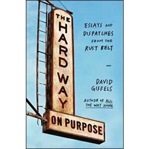 The Hard Way on Purpose: Essays and Dispatches from the Rust Belt, Paperback - David Giffels imagine