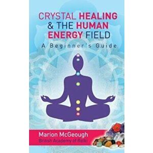 Crystal Healing & the Human Energy Field a Beginners Guide, Paperback - Mrs Marion McGeough imagine