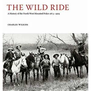 The Wild Ride. A History of the North-West Mounted Police 1873-1904, Hardback - Charles Wilkins imagine