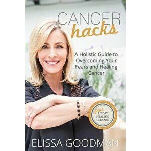 Cancer Hacks: A Holistic Guide to Overcoming Your Fears and Healing Cancer, Paperback - Elissa Goodman imagine