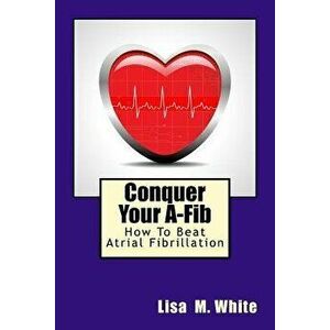 Conquer Your A-Fib: How to Beat Atrial Fibrillation, Paperback - Lisa M. White imagine