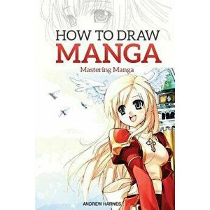 How to Draw Manga: Mastering Manga Drawings, Paperback - Andrew Harnes imagine