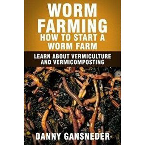 Worm Farming: How to Start a Worm Farm: Learn about Vermiculture and Vermicomposting, Paperback - Danny Gansneder imagine