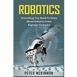 Robotics: Everything You Need to Know about Robotics from Beginner to Expert, Paperback - Peter McKinnon imagine