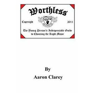 Worthless: The Indispensable Guide to Choosing the Right Major, Paperback - Aaron Clarey imagine